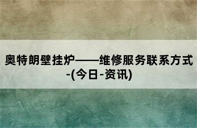 奥特朗壁挂炉——维修服务联系方式-(今日-资讯)