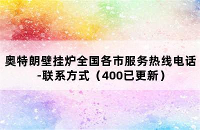 奥特朗壁挂炉全国各市服务热线电话-联系方式（400已更新）