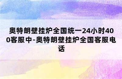 奥特朗壁挂炉全国统一24小时400客服中-奥特朗壁挂炉全国客服电话