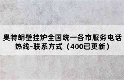 奥特朗壁挂炉全国统一各市服务电话热线-联系方式（400已更新）