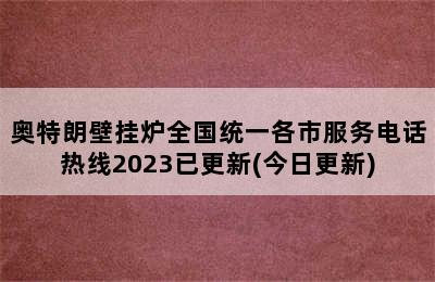 奥特朗壁挂炉全国统一各市服务电话热线2023已更新(今日更新)