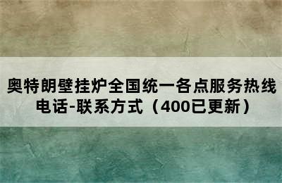 奥特朗壁挂炉全国统一各点服务热线电话-联系方式（400已更新）