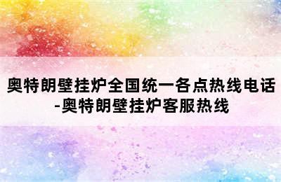 奥特朗壁挂炉全国统一各点热线电话-奥特朗壁挂炉客服热线