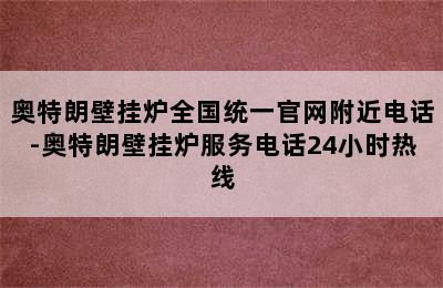 奥特朗壁挂炉全国统一官网附近电话-奥特朗壁挂炉服务电话24小时热线