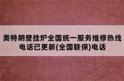 奥特朗壁挂炉全国统一服务维修热线电话已更新(全国联保)电话