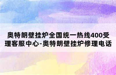 奥特朗壁挂炉全国统一热线400受理客服中心-奥特朗壁挂炉修理电话