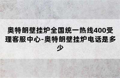 奥特朗壁挂炉全国统一热线400受理客服中心-奥特朗壁挂炉电话是多少