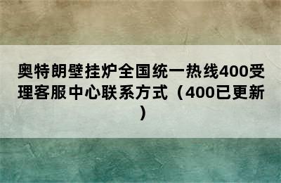 奥特朗壁挂炉全国统一热线400受理客服中心联系方式（400已更新）