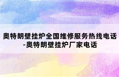 奥特朗壁挂炉全国维修服务热线电话-奥特朗壁挂炉厂家电话