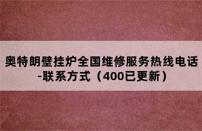 奥特朗壁挂炉全国维修服务热线电话-联系方式（400已更新）