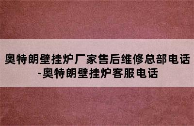 奥特朗壁挂炉厂家售后维修总部电话-奥特朗壁挂炉客服电话