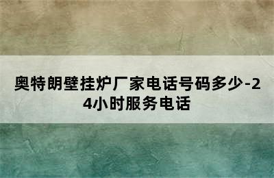 奥特朗壁挂炉厂家电话号码多少-24小时服务电话