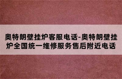 奥特朗壁挂炉客服电话-奥特朗壁挂炉全国统一维修服务售后附近电话