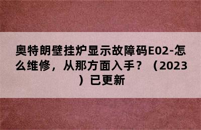 奥特朗壁挂炉显示故障码E02-怎么维修，从那方面入手？（2023）已更新