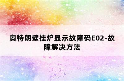 奥特朗壁挂炉显示故障码E02-故障解决方法