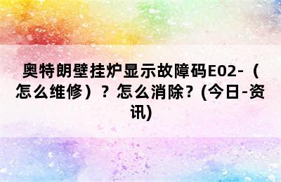 奥特朗壁挂炉显示故障码E02-（怎么维修）？怎么消除？(今日-资讯)