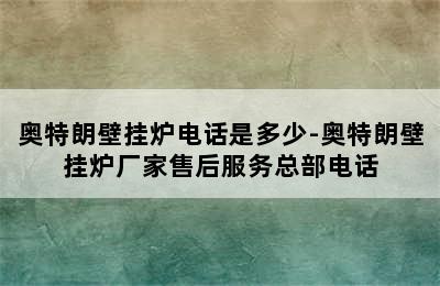 奥特朗壁挂炉电话是多少-奥特朗壁挂炉厂家售后服务总部电话