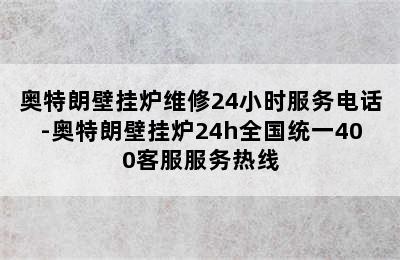 奥特朗壁挂炉维修24小时服务电话-奥特朗壁挂炉24h全国统一400客服服务热线