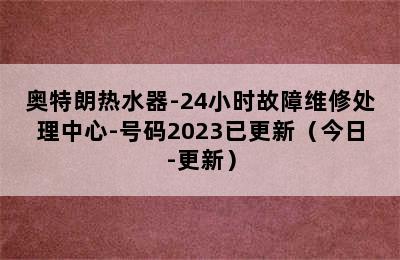 奥特朗热水器-24小时故障维修处理中心-号码2023已更新（今日-更新）