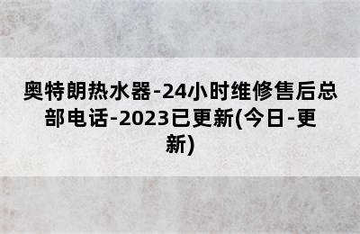 奥特朗热水器-24小时维修售后总部电话-2023已更新(今日-更新)