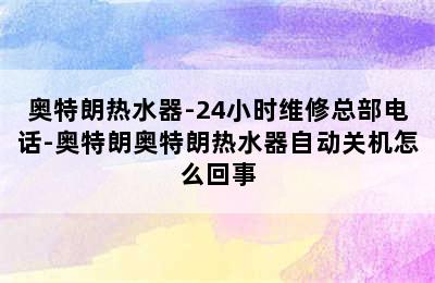 奥特朗热水器-24小时维修总部电话-奥特朗奥特朗热水器自动关机怎么回事