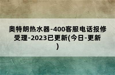 奥特朗热水器-400客服电话报修受理-2023已更新(今日-更新)