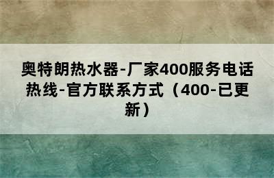 奥特朗热水器-厂家400服务电话热线-官方联系方式（400-已更新）