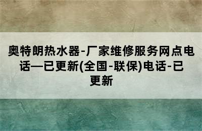 奥特朗热水器-厂家维修服务网点电话—已更新(全国-联保)电话-已更新