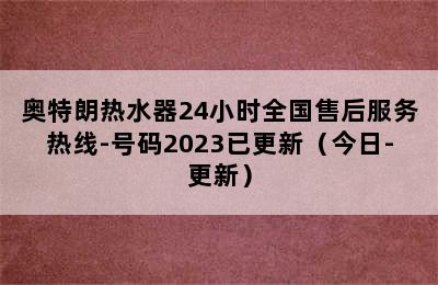 奥特朗热水器24小时全国售后服务热线-号码2023已更新（今日-更新）