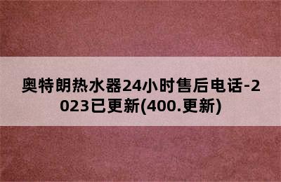 奥特朗热水器24小时售后电话-2023已更新(400.更新)