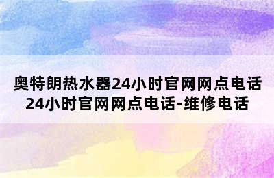 奥特朗热水器24小时官网网点电话24小时官网网点电话-维修电话