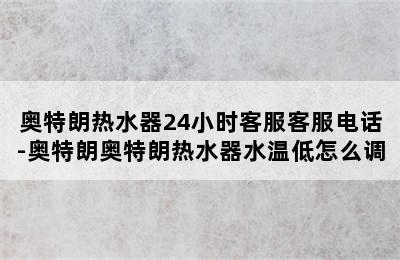 奥特朗热水器24小时客服客服电话-奥特朗奥特朗热水器水温低怎么调