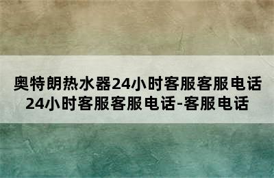 奥特朗热水器24小时客服客服电话24小时客服客服电话-客服电话