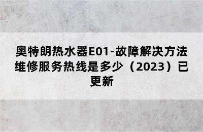 奥特朗热水器E01-故障解决方法维修服务热线是多少（2023）已更新