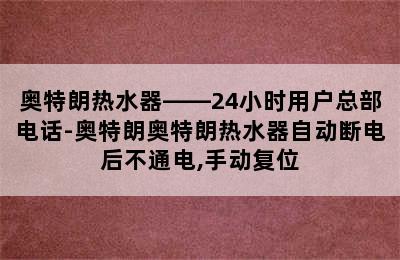 奥特朗热水器——24小时用户总部电话-奥特朗奥特朗热水器自动断电后不通电,手动复位