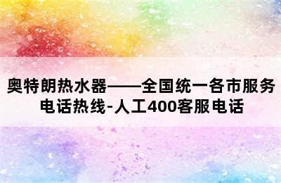 奥特朗热水器——全国统一各市服务电话热线-人工400客服电话