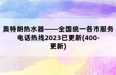 奥特朗热水器——全国统一各市服务电话热线2023已更新(400-更新)