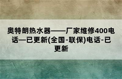 奥特朗热水器——厂家维修400电话—已更新(全国-联保)电话-已更新