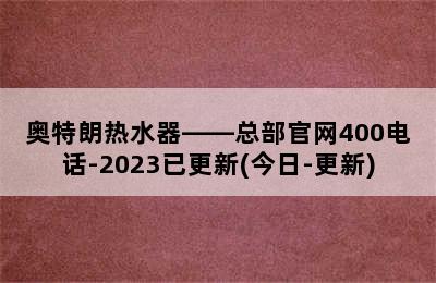 奥特朗热水器——总部官网400电话-2023已更新(今日-更新)