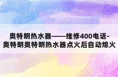 奥特朗热水器——维修400电话-奥特朗奥特朗热水器点火后自动熄火