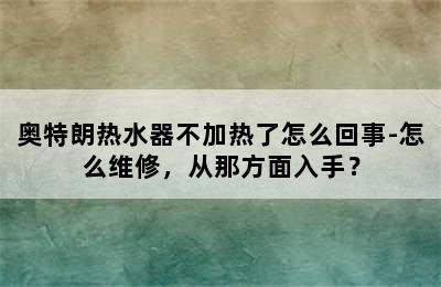 奥特朗热水器不加热了怎么回事-怎么维修，从那方面入手？