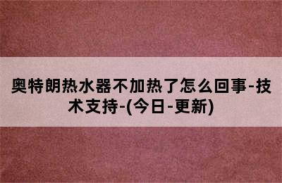 奥特朗热水器不加热了怎么回事-技术支持-(今日-更新)