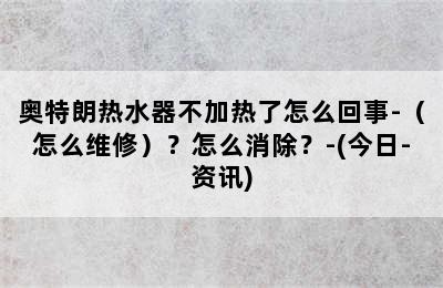 奥特朗热水器不加热了怎么回事-（怎么维修）？怎么消除？-(今日-资讯)