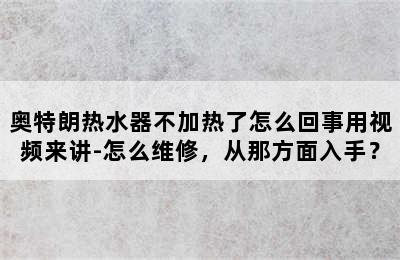 奥特朗热水器不加热了怎么回事用视频来讲-怎么维修，从那方面入手？