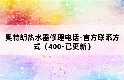 奥特朗热水器修理电话-官方联系方式（400-已更新）