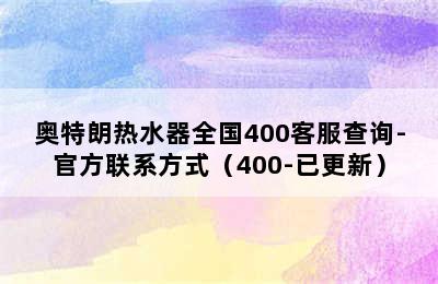 奥特朗热水器全国400客服查询-官方联系方式（400-已更新）