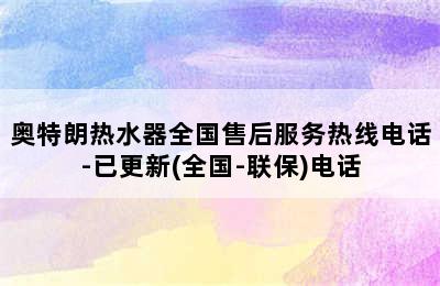 奥特朗热水器全国售后服务热线电话-已更新(全国-联保)电话