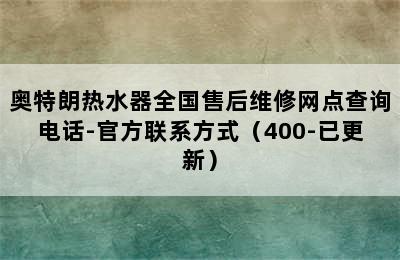 奥特朗热水器全国售后维修网点查询电话-官方联系方式（400-已更新）