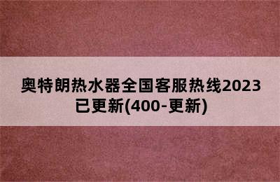 奥特朗热水器全国客服热线2023已更新(400-更新)