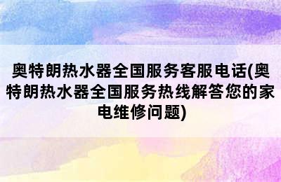 奥特朗热水器全国服务客服电话(奥特朗热水器全国服务热线解答您的家电维修问题)